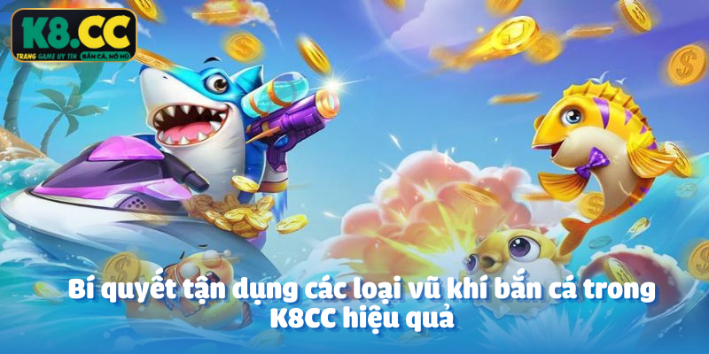 Bí quyết tận dụng các loại vũ khí bắn cá trong K8CC hiệu quả